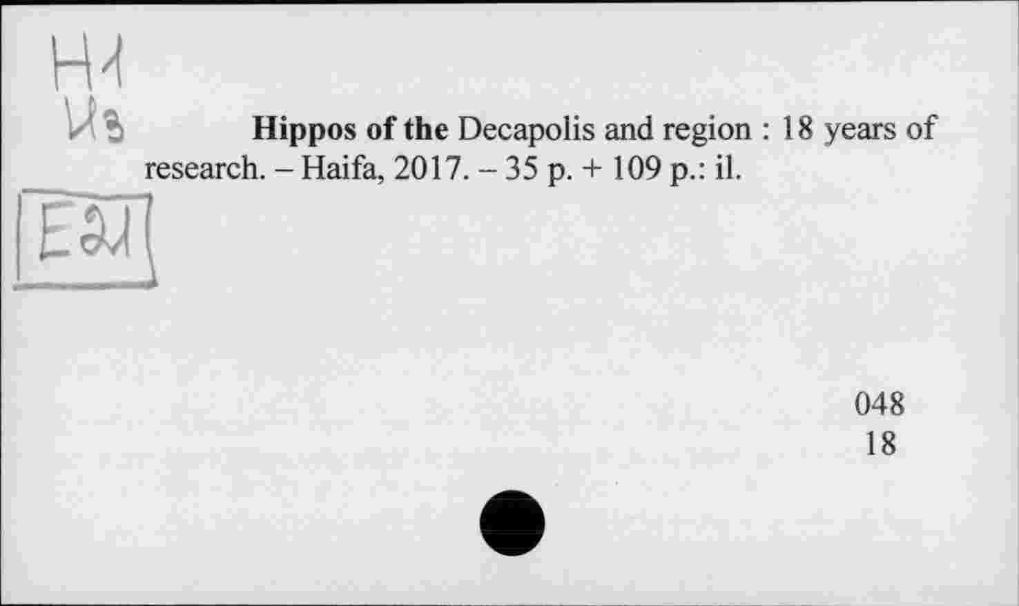 ﻿ж
Hippos of the Decapolis and region : 18 years of research. - Haifa, 2017. - 35 p. + 109 p.: il.
048
18